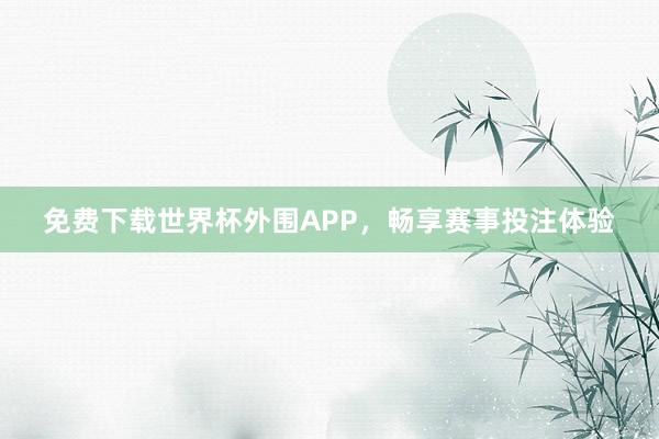 免费下载世界杯外围APP，畅享赛事投注体验