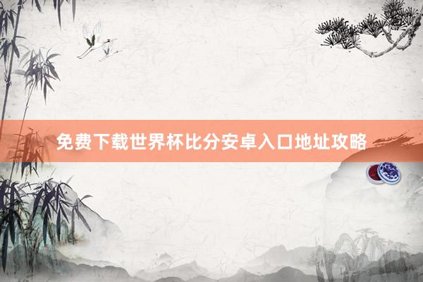 免费下载世界杯比分安卓入口地址攻略